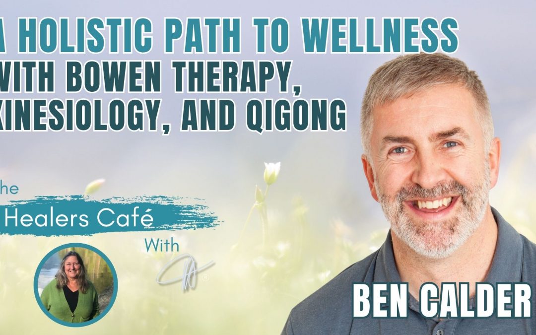 A Holistic Path to Wellness with Bowen Therapy, Kinesiology, and Qigong – Ben Calder on the Healers Café