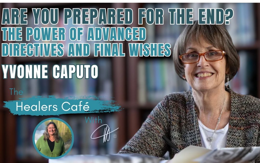 Are You Prepared for the End? The Power of Advanced Directives and Final Wishes – Yvonne Caputo on The Healers Café